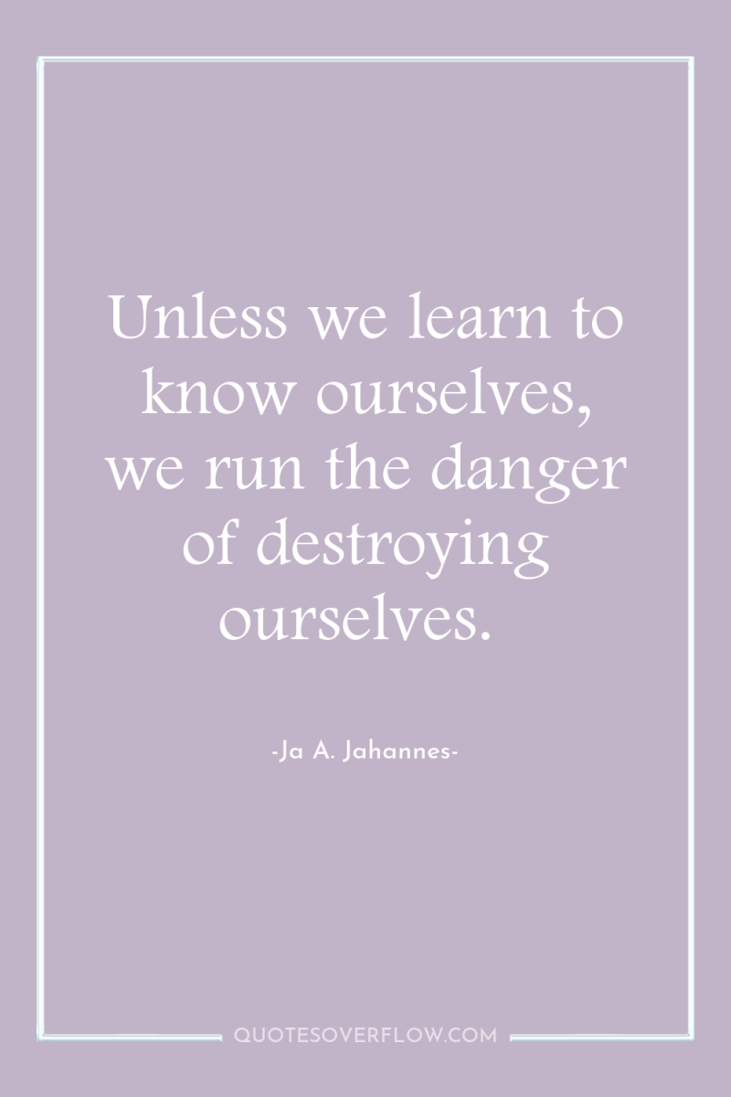 Unless we learn to know ourselves, we run the danger...