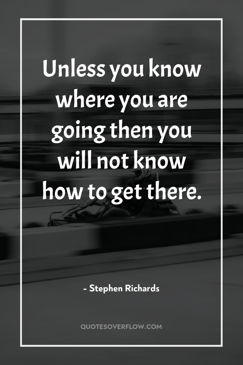 Unless you know where you are going then you will...