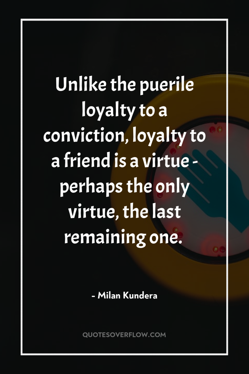 Unlike the puerile loyalty to a conviction, loyalty to a...