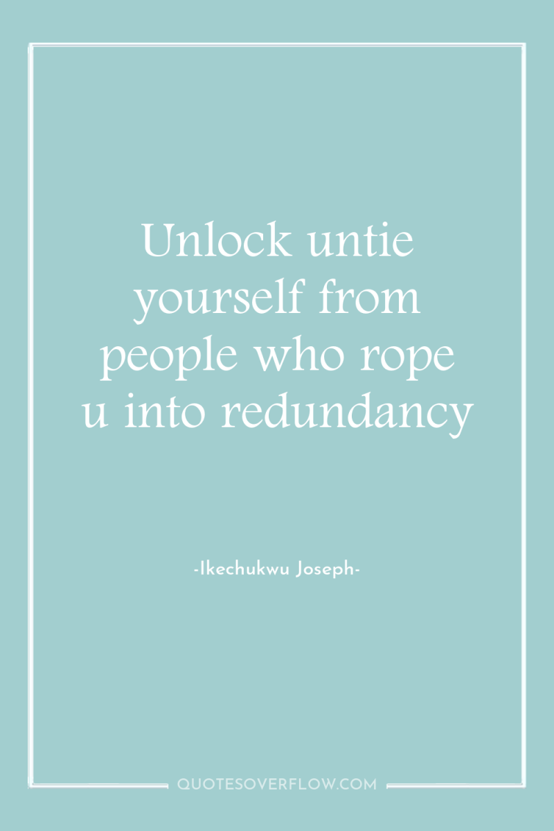 Unlock untie yourself from people who rope u into redundancy 