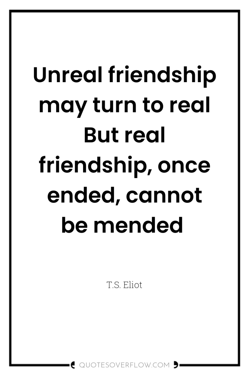 Unreal friendship may turn to real But real friendship, once...