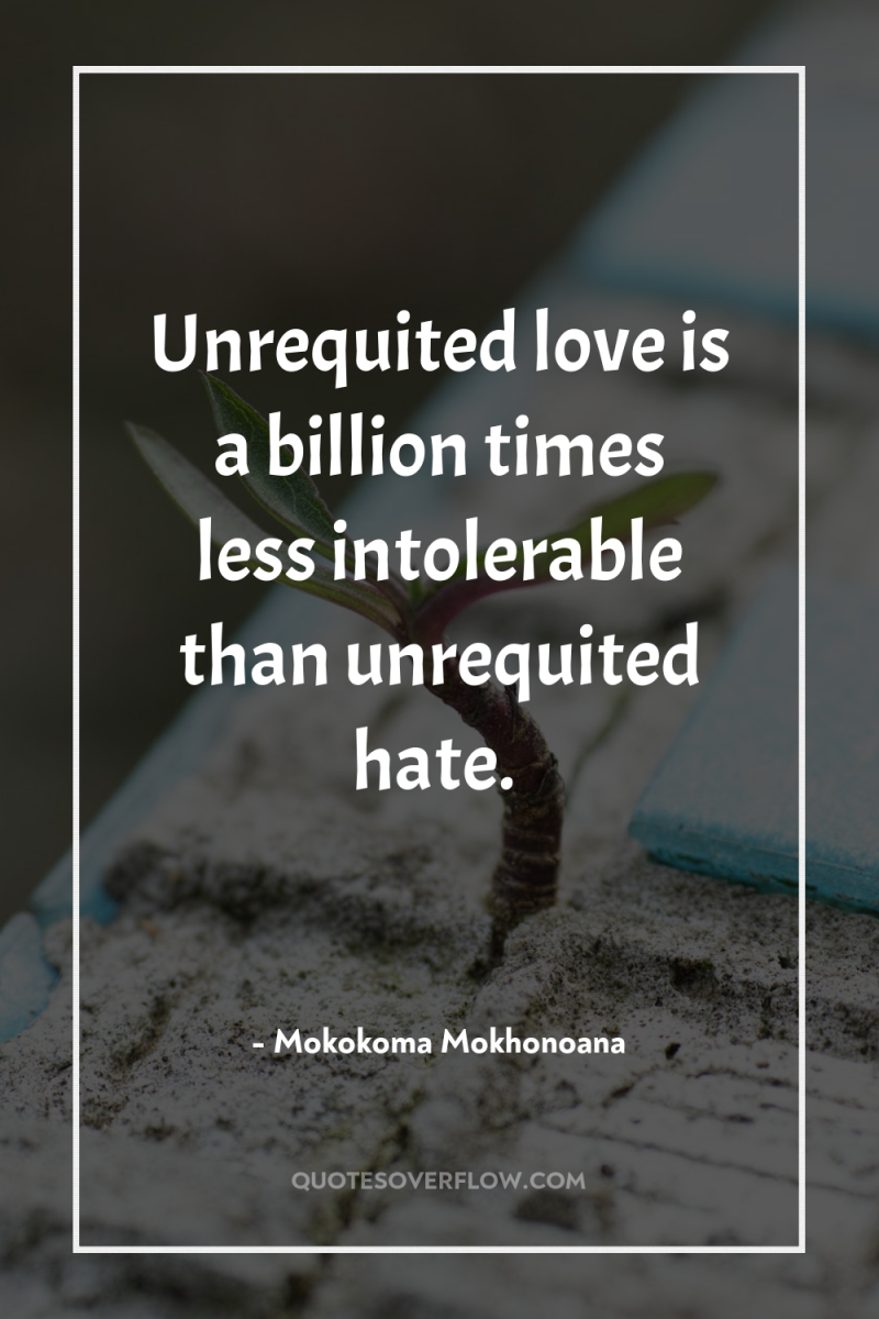 Unrequited love is a billion times less intolerable than unrequited...