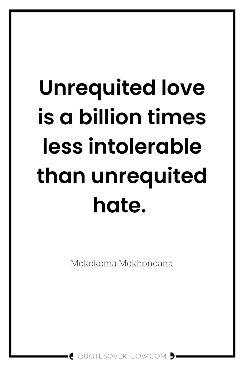 Unrequited love is a billion times less intolerable than unrequited...