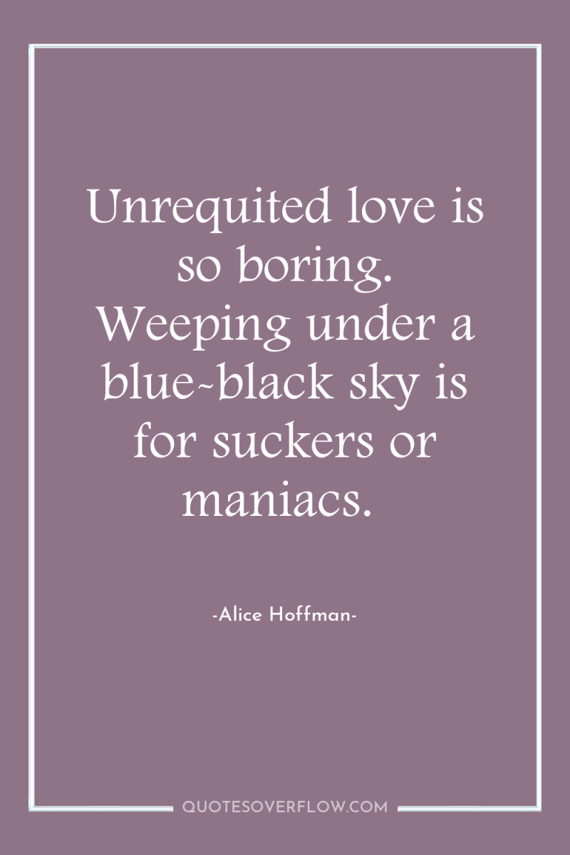 Unrequited love is so boring. Weeping under a blue-black sky...