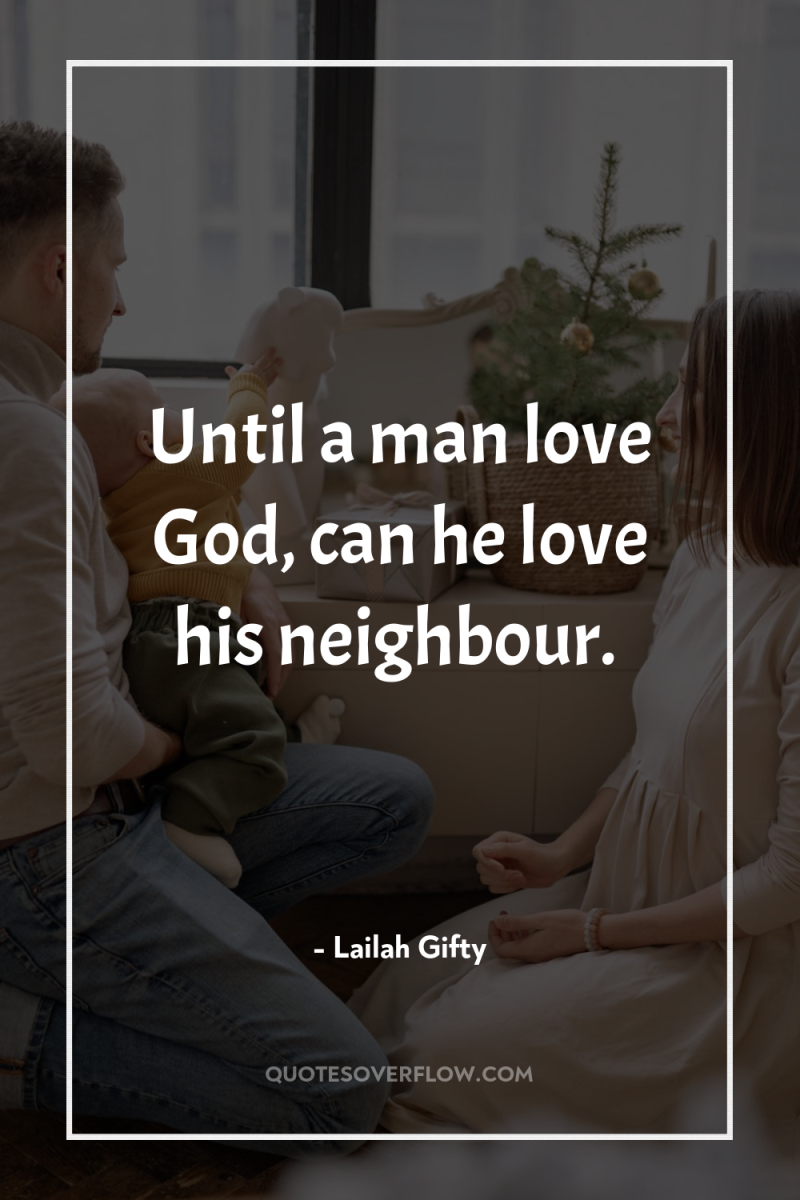 Until a man love God, can he love his neighbour. 