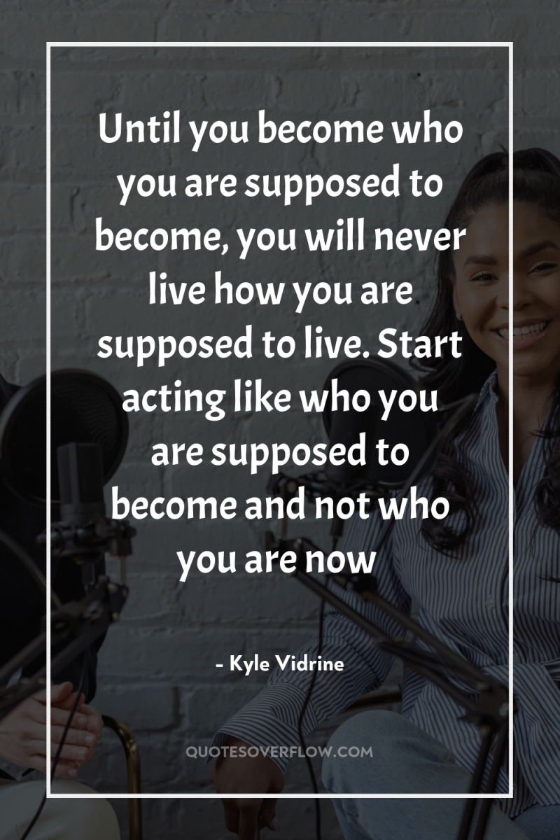 Until you become who you are supposed to become, you...