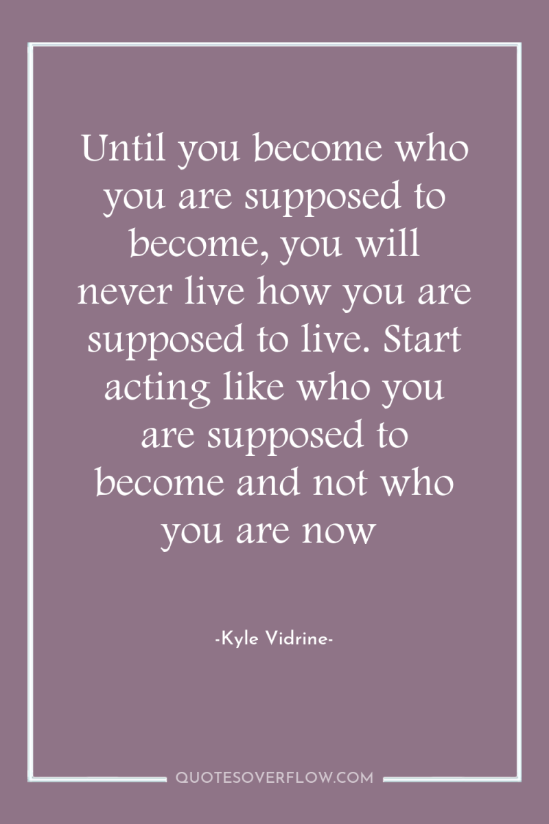 Until you become who you are supposed to become, you...