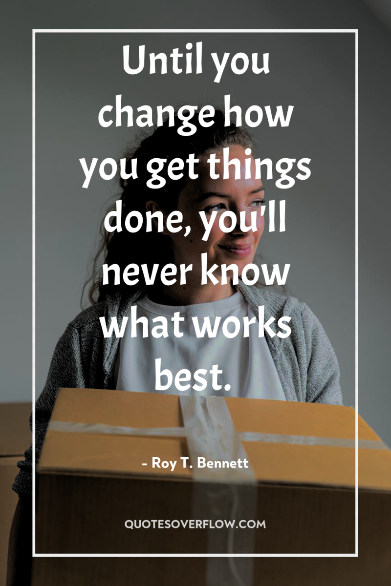 Until you change how you get things done, you'll never...
