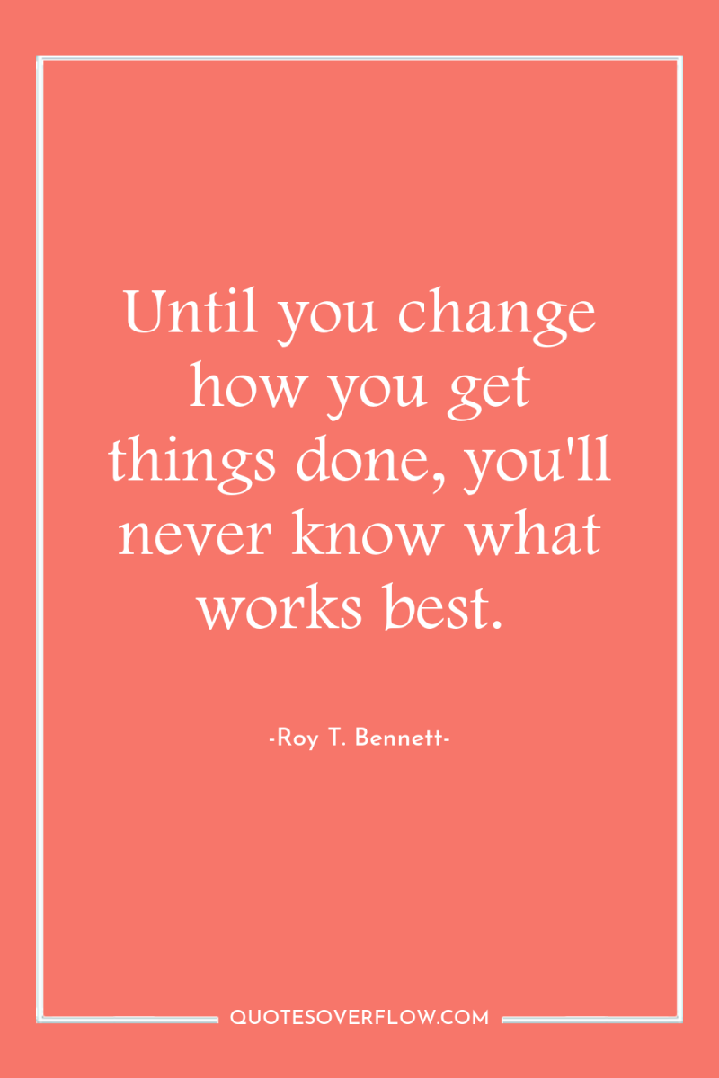 Until you change how you get things done, you'll never...