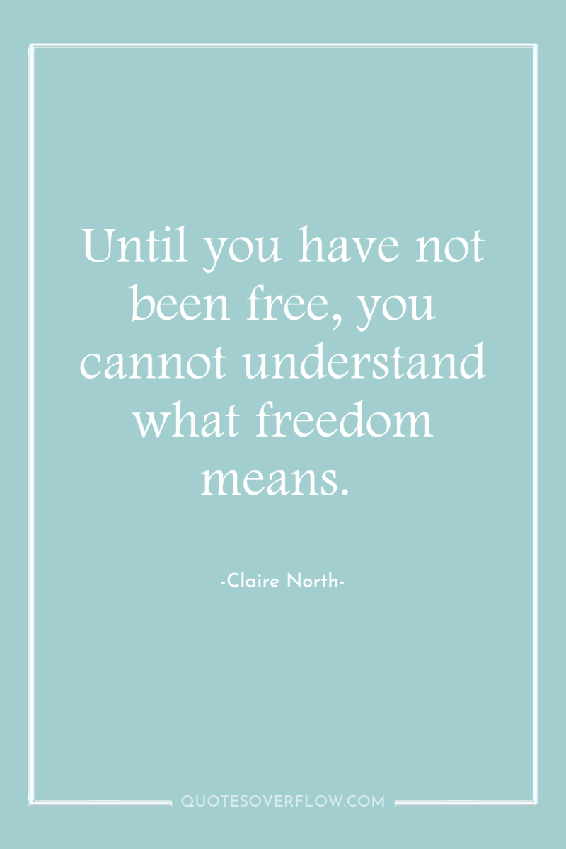 Until you have not been free, you cannot understand what...