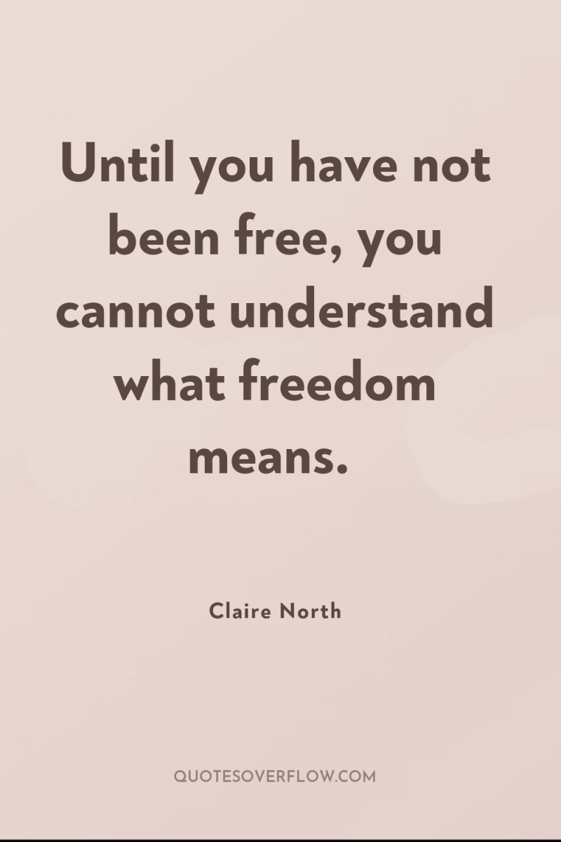 Until you have not been free, you cannot understand what...