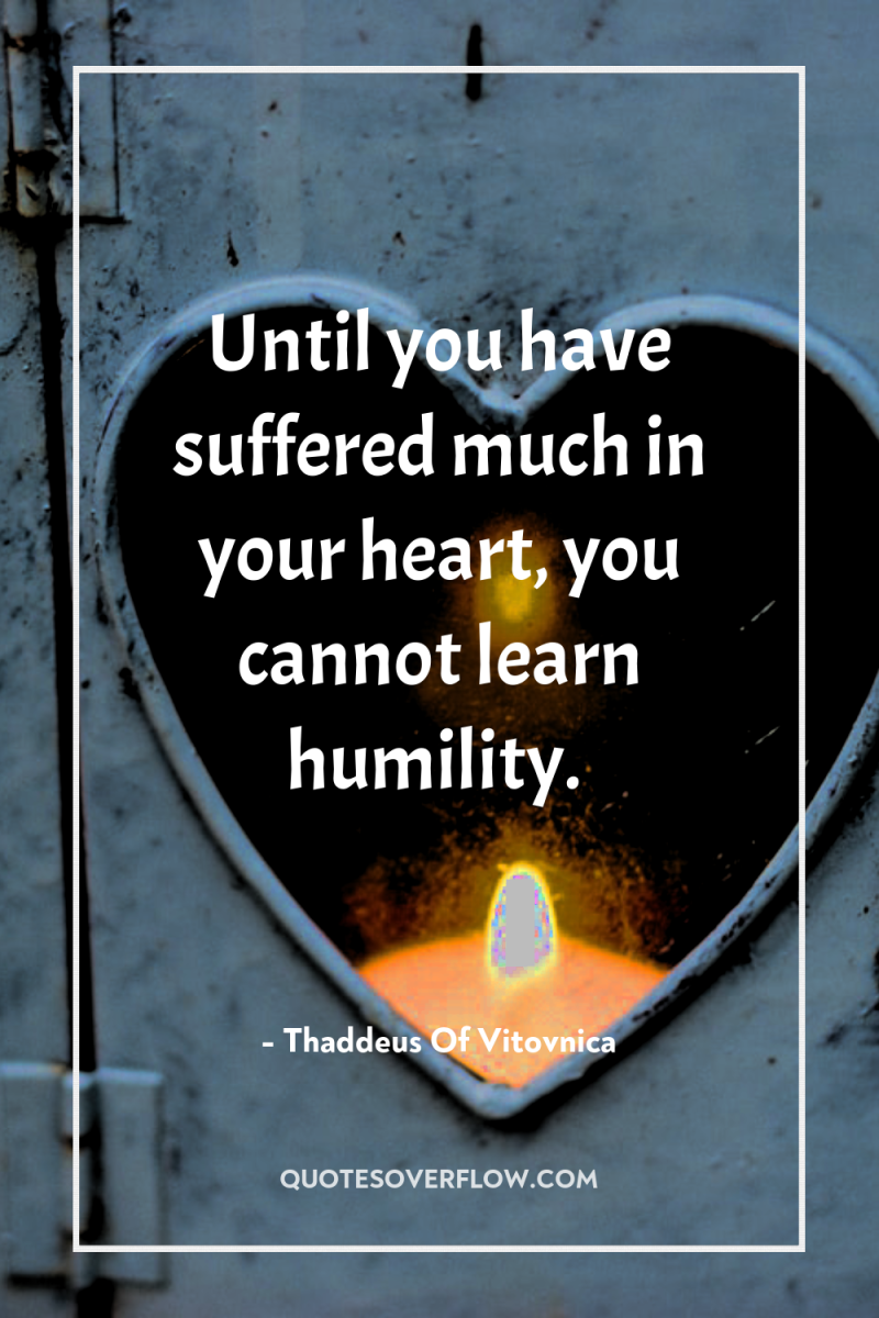 Until you have suffered much in your heart, you cannot...