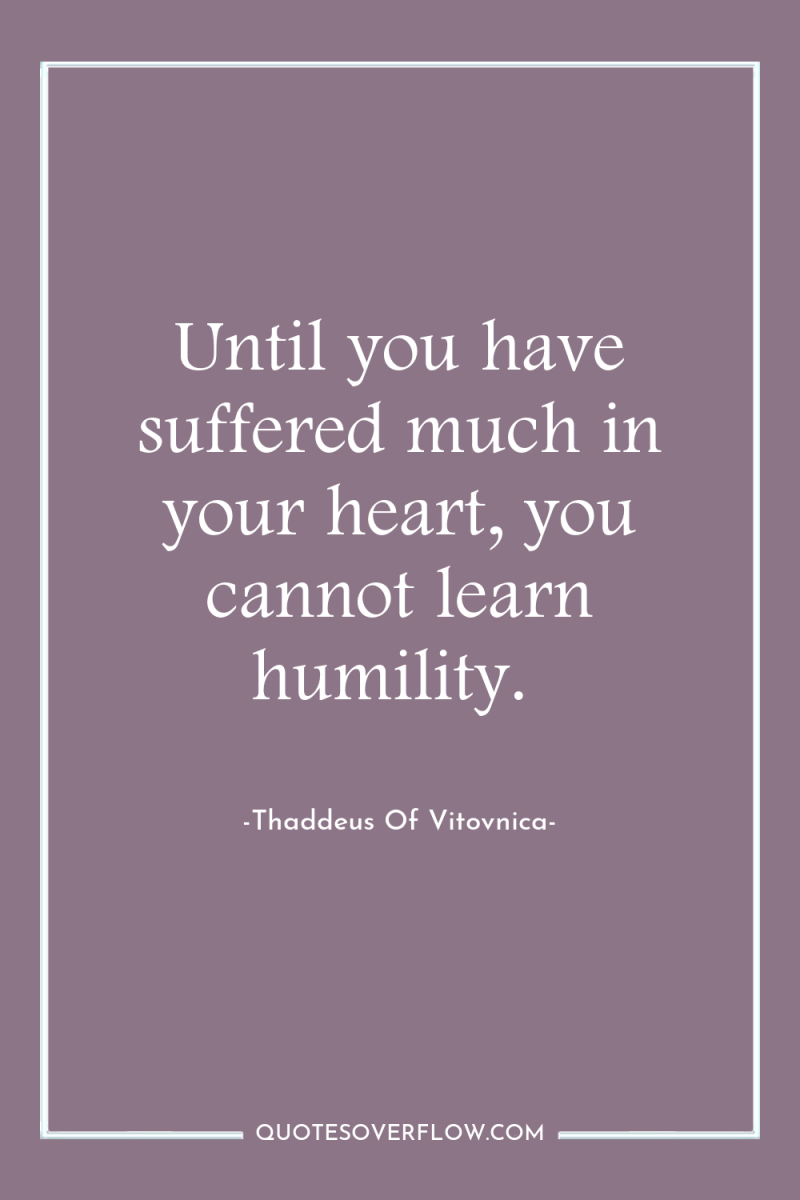 Until you have suffered much in your heart, you cannot...
