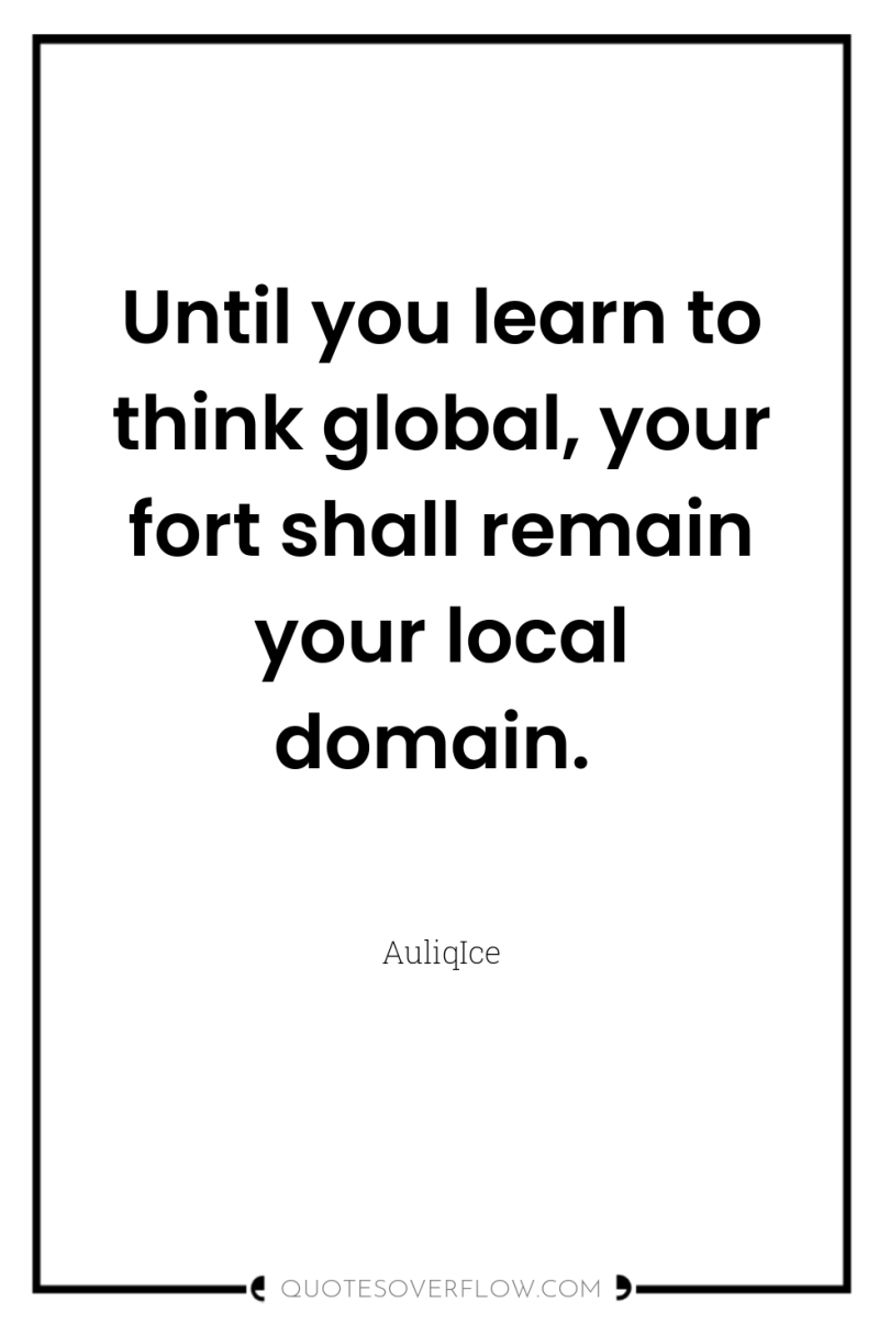 Until you learn to think global, your fort shall remain...