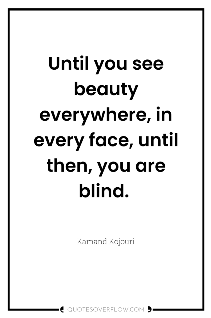 Until you see beauty everywhere, in every face, until then,...