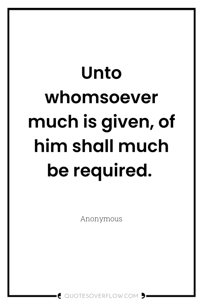 Unto whomsoever much is given, of him shall much be...