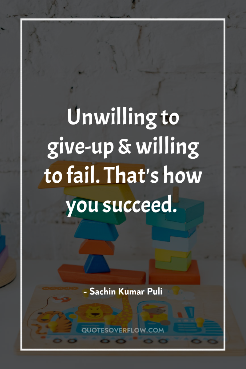 Unwilling to give-up & willing to fail. That's how you...