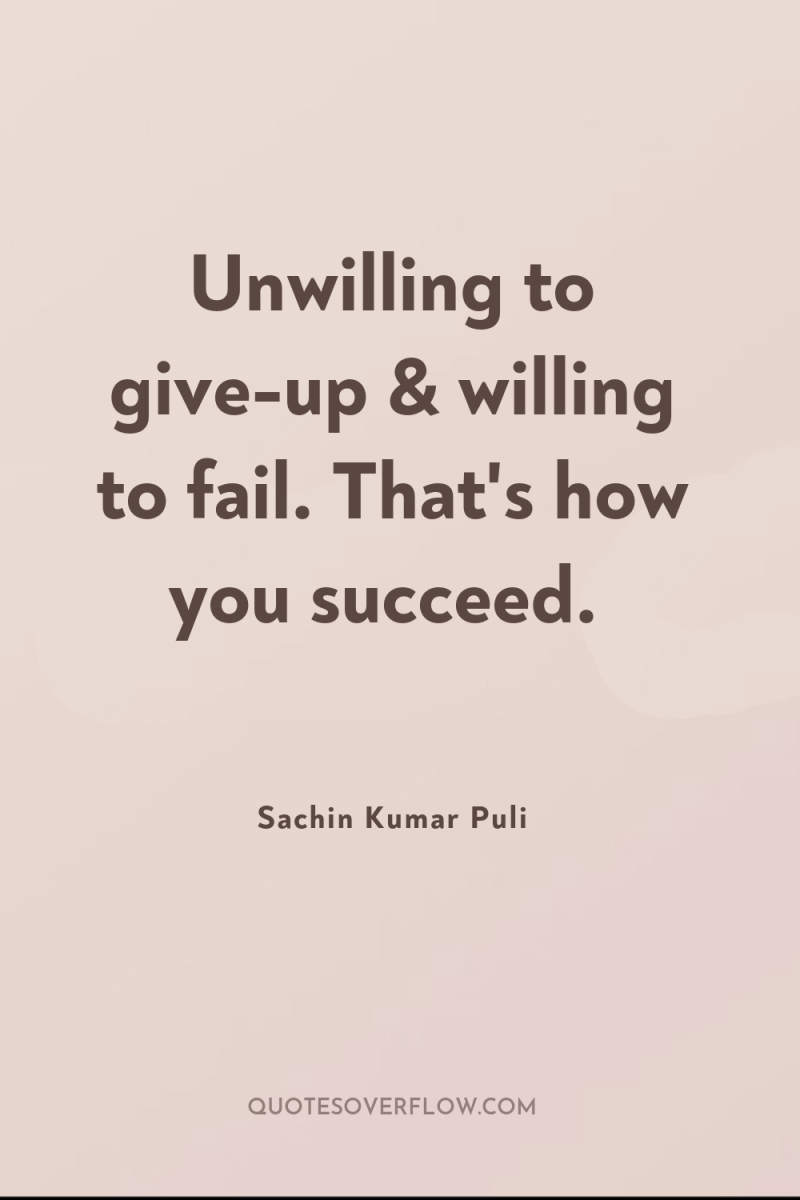 Unwilling to give-up & willing to fail. That's how you...