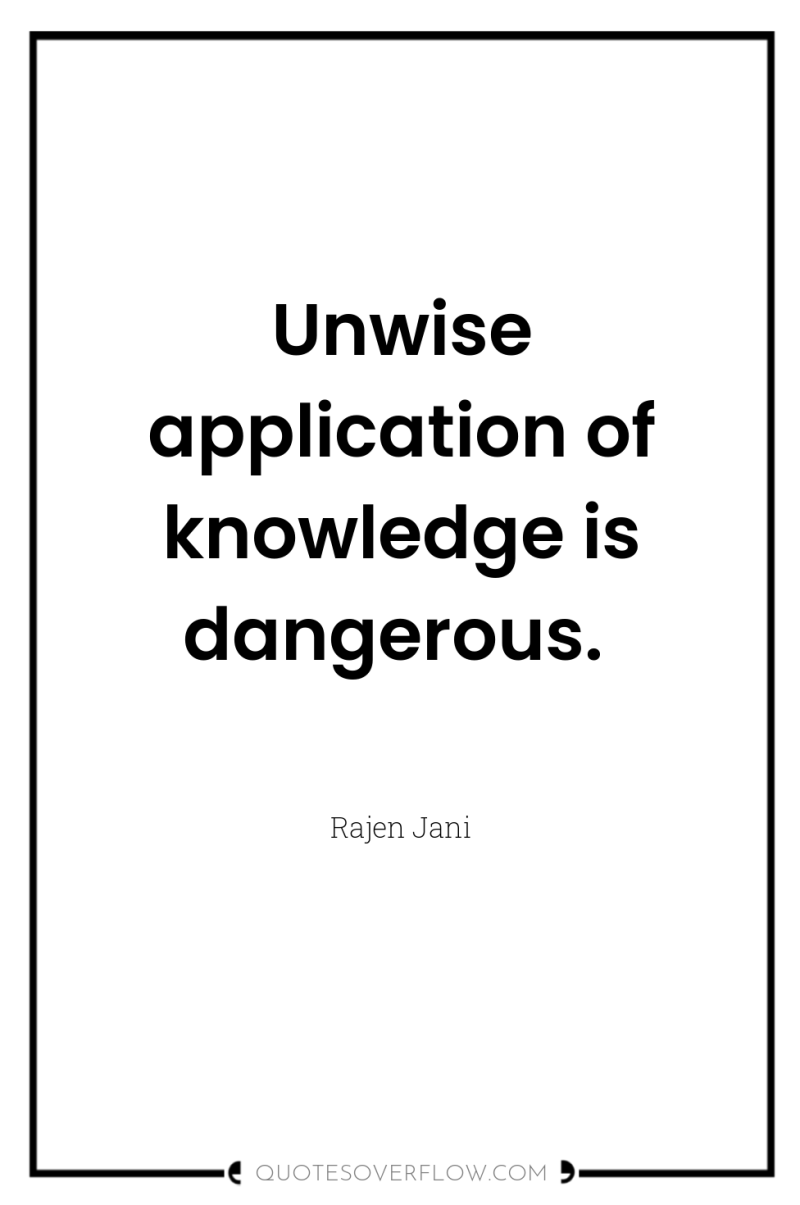 Unwise application of knowledge is dangerous. 
