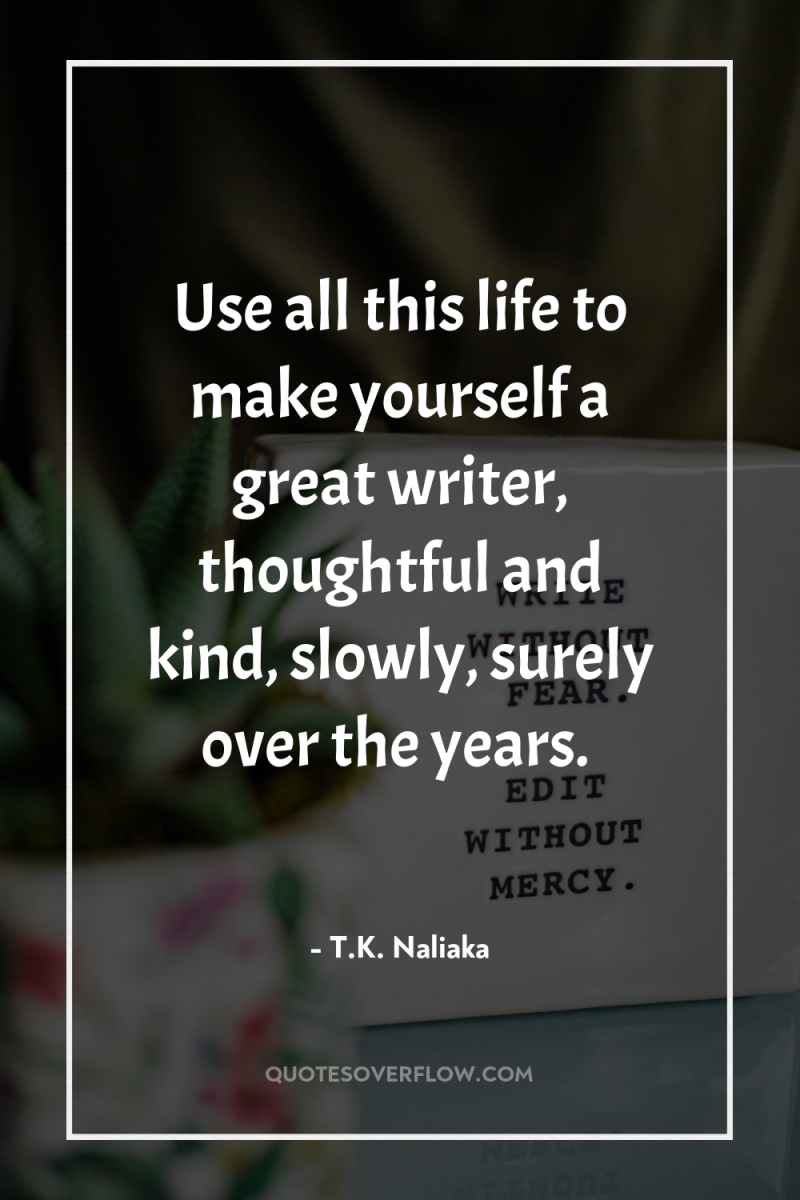 Use all this life to make yourself a great writer,...