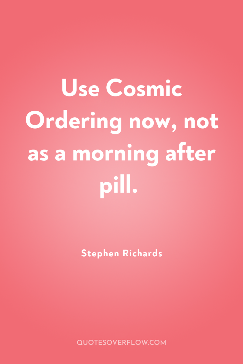 Use Cosmic Ordering now, not as a morning after pill. 