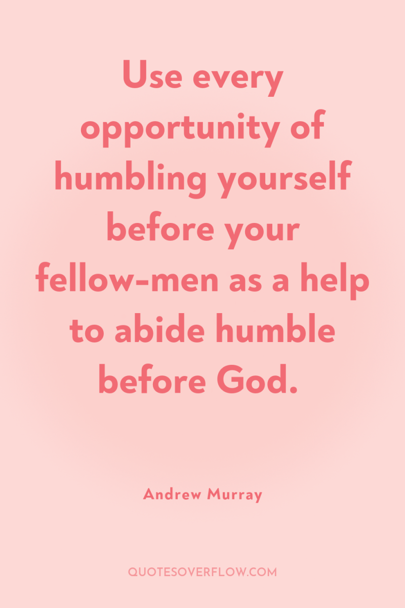 Use every opportunity of humbling yourself before your fellow-men as...