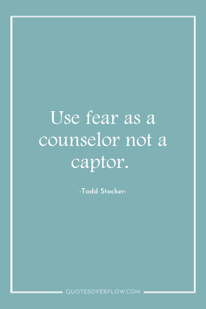 Use fear as a counselor not a captor. 