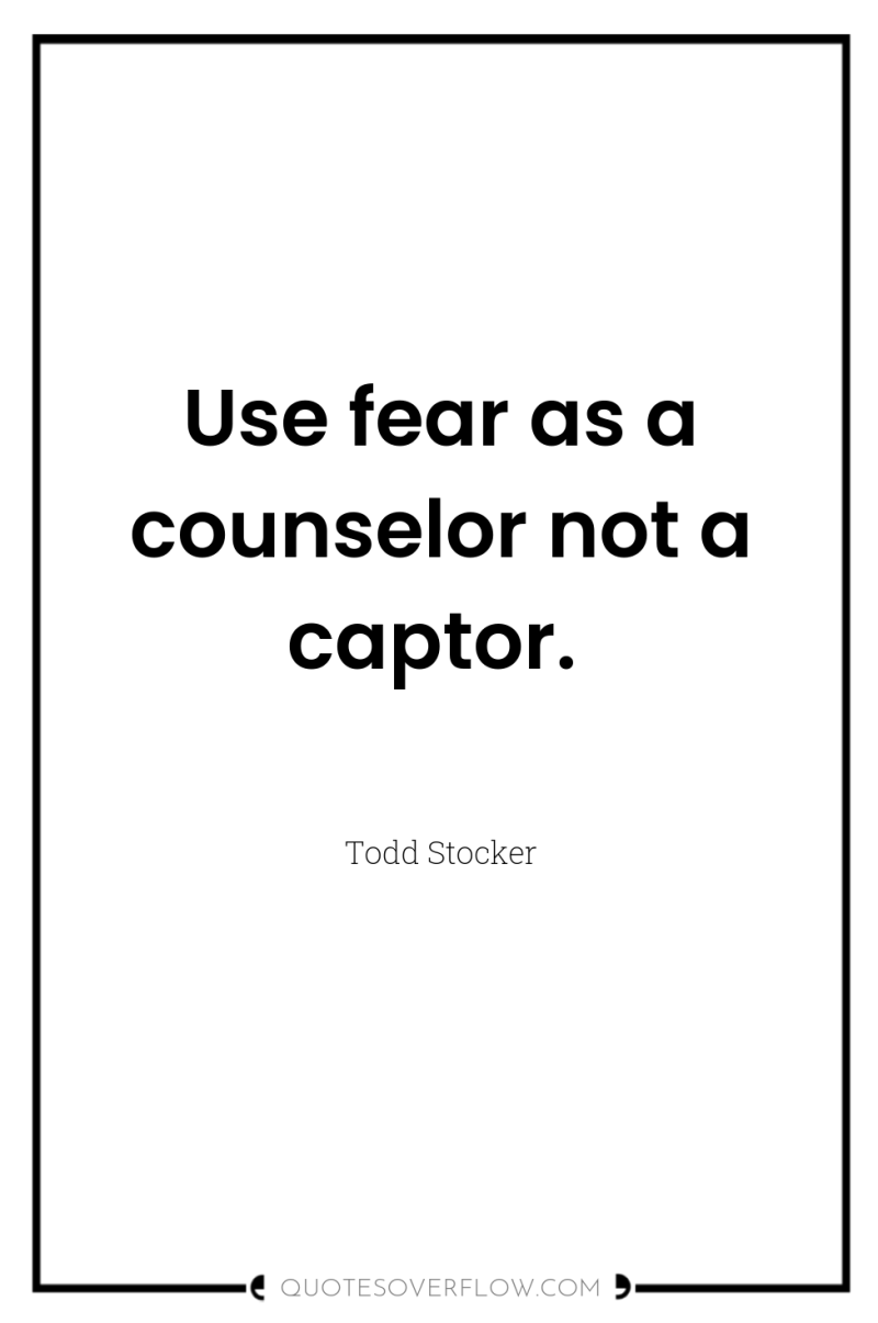 Use fear as a counselor not a captor. 