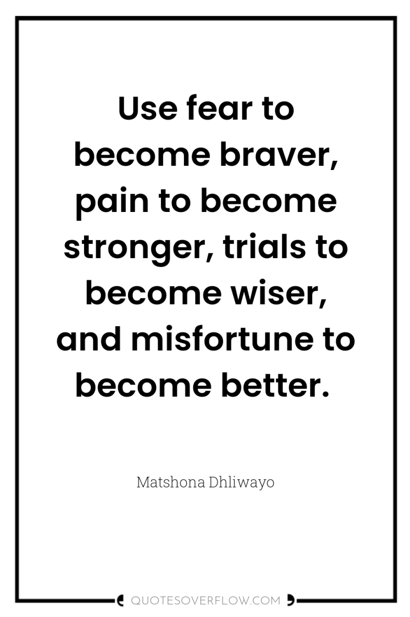 Use fear to become braver, pain to become stronger, trials...