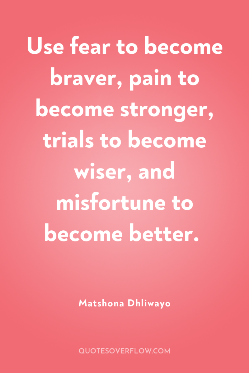 Use fear to become braver, pain to become stronger, trials...