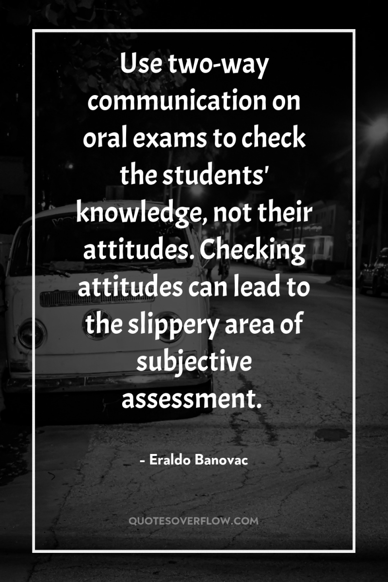 Use two-way communication on oral exams to check the students'...
