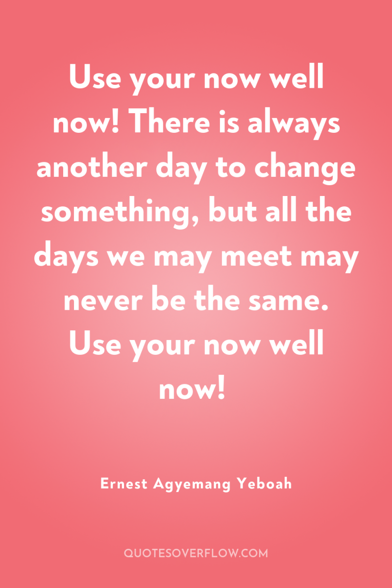 Use your now well now! There is always another day...