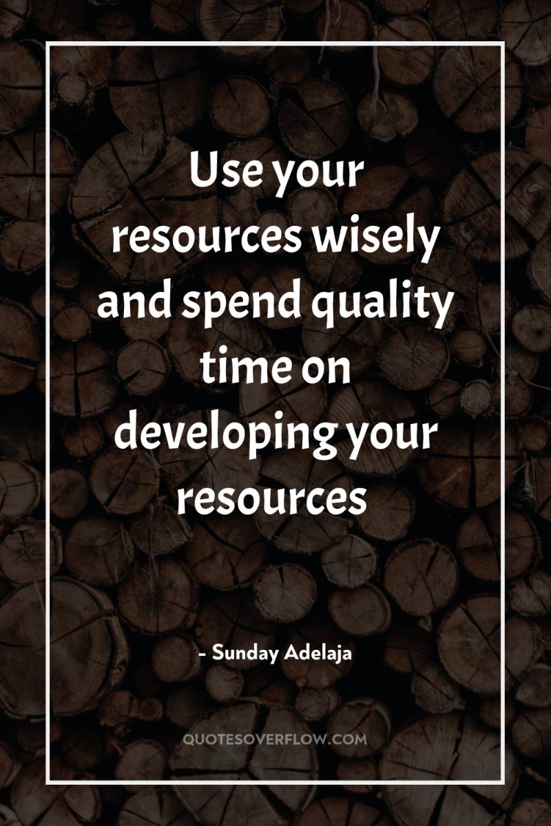 Use your resources wisely and spend quality time on developing...