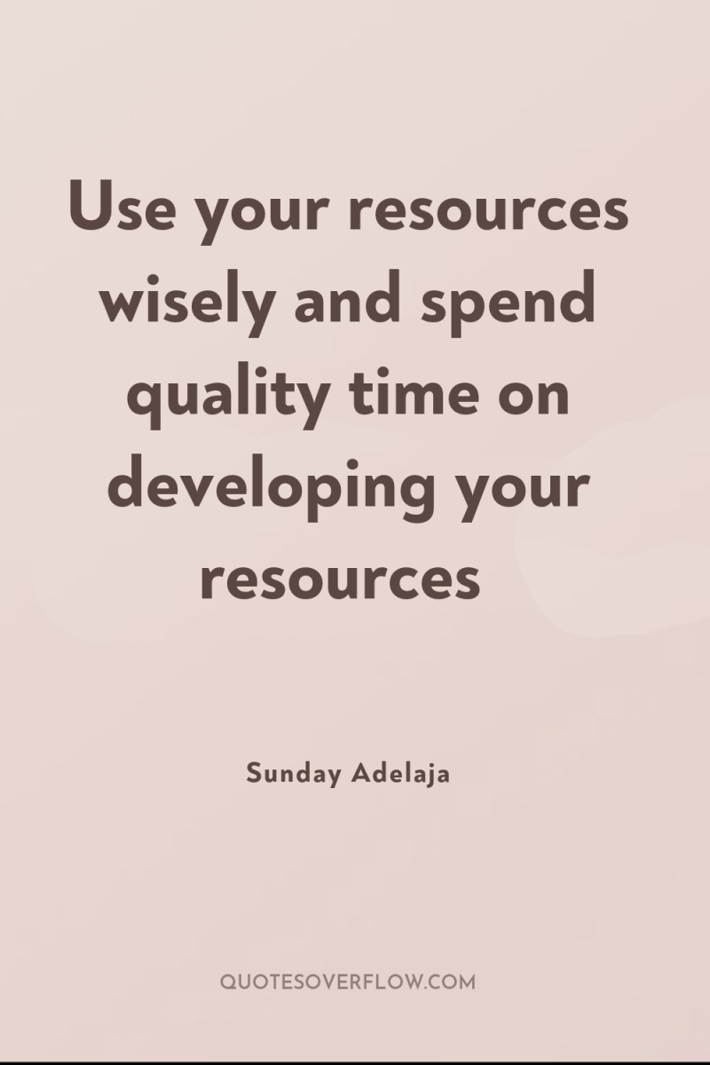 Use your resources wisely and spend quality time on developing...