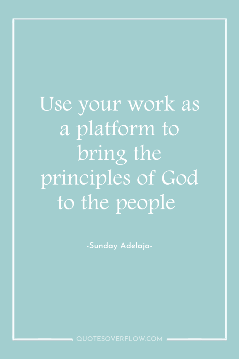 Use your work as a platform to bring the principles...