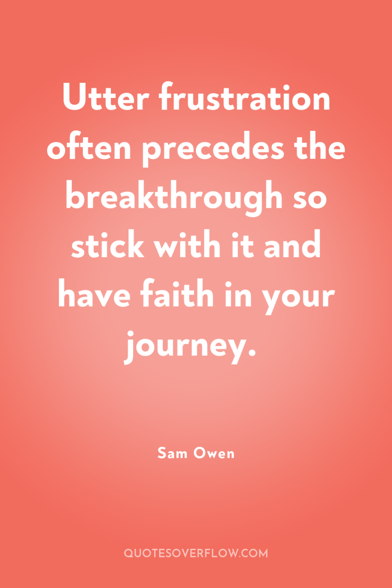 Utter frustration often precedes the breakthrough so stick with it...