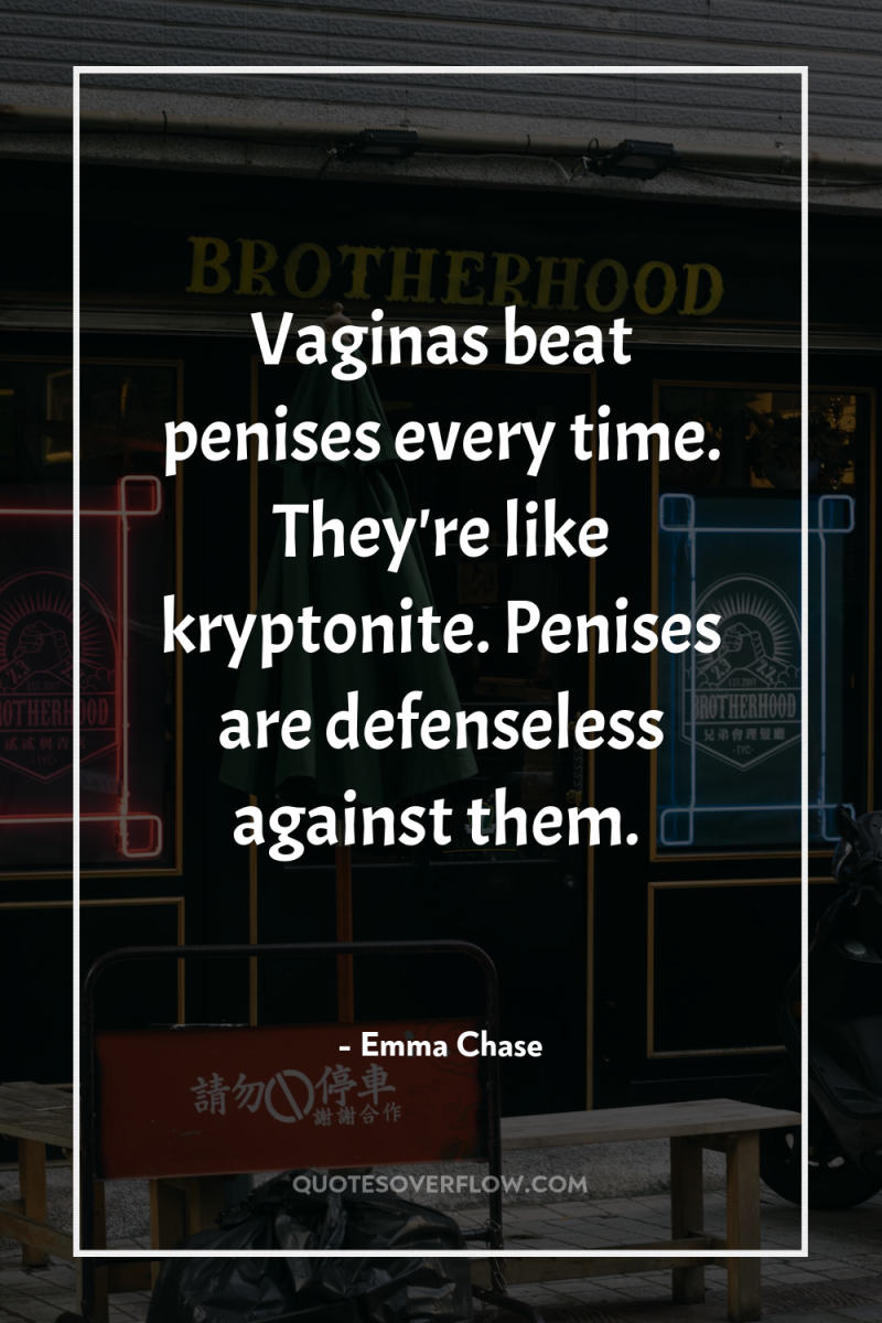 Vaginas beat penises every time. They're like kryptonite. Penises are...