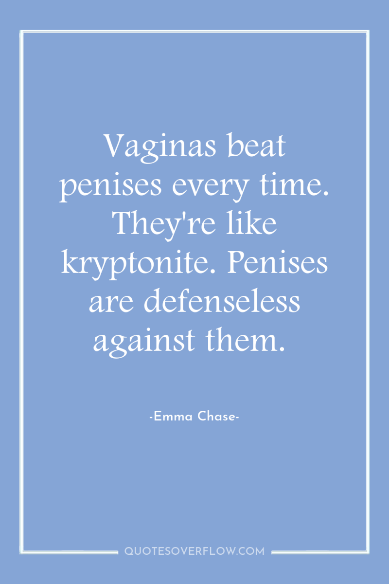 Vaginas beat penises every time. They're like kryptonite. Penises are...