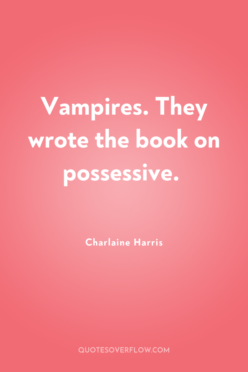 Vampires. They wrote the book on possessive. 