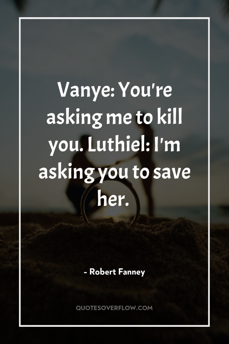 Vanye: You're asking me to kill you. Luthiel: I'm asking...