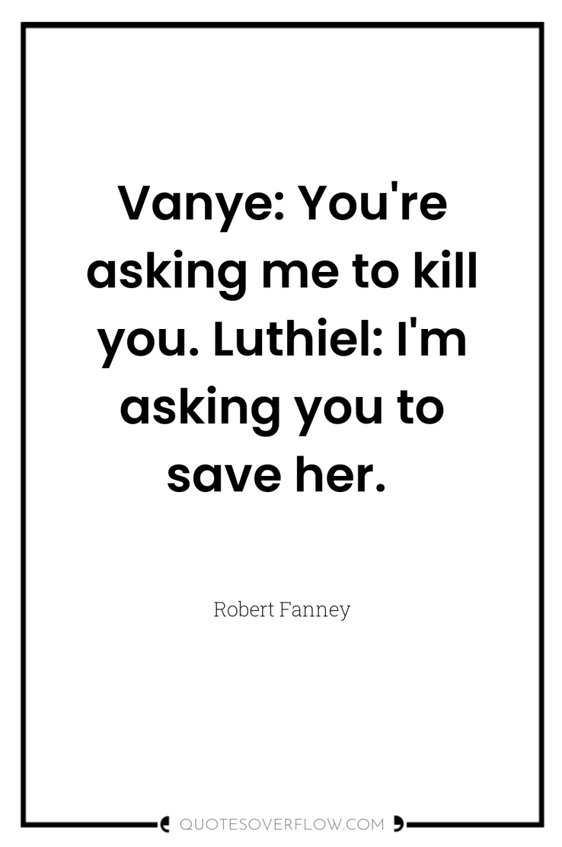 Vanye: You're asking me to kill you. Luthiel: I'm asking...