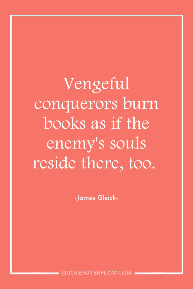 Vengeful conquerors burn books as if the enemy's souls reside...
