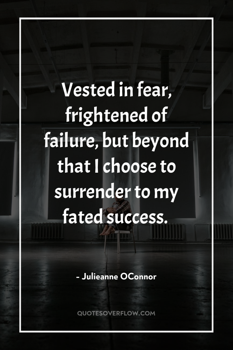 Vested in fear, frightened of failure, but beyond that I...