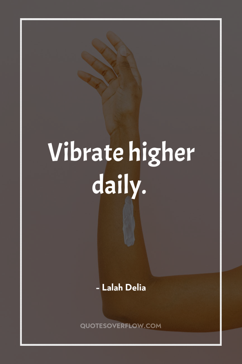Vibrate higher daily. 
