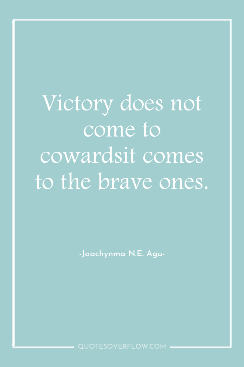 Victory does not come to cowardsit comes to the brave...
