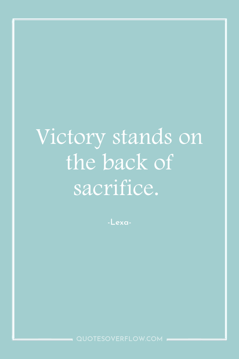 Victory stands on the back of sacrifice. 