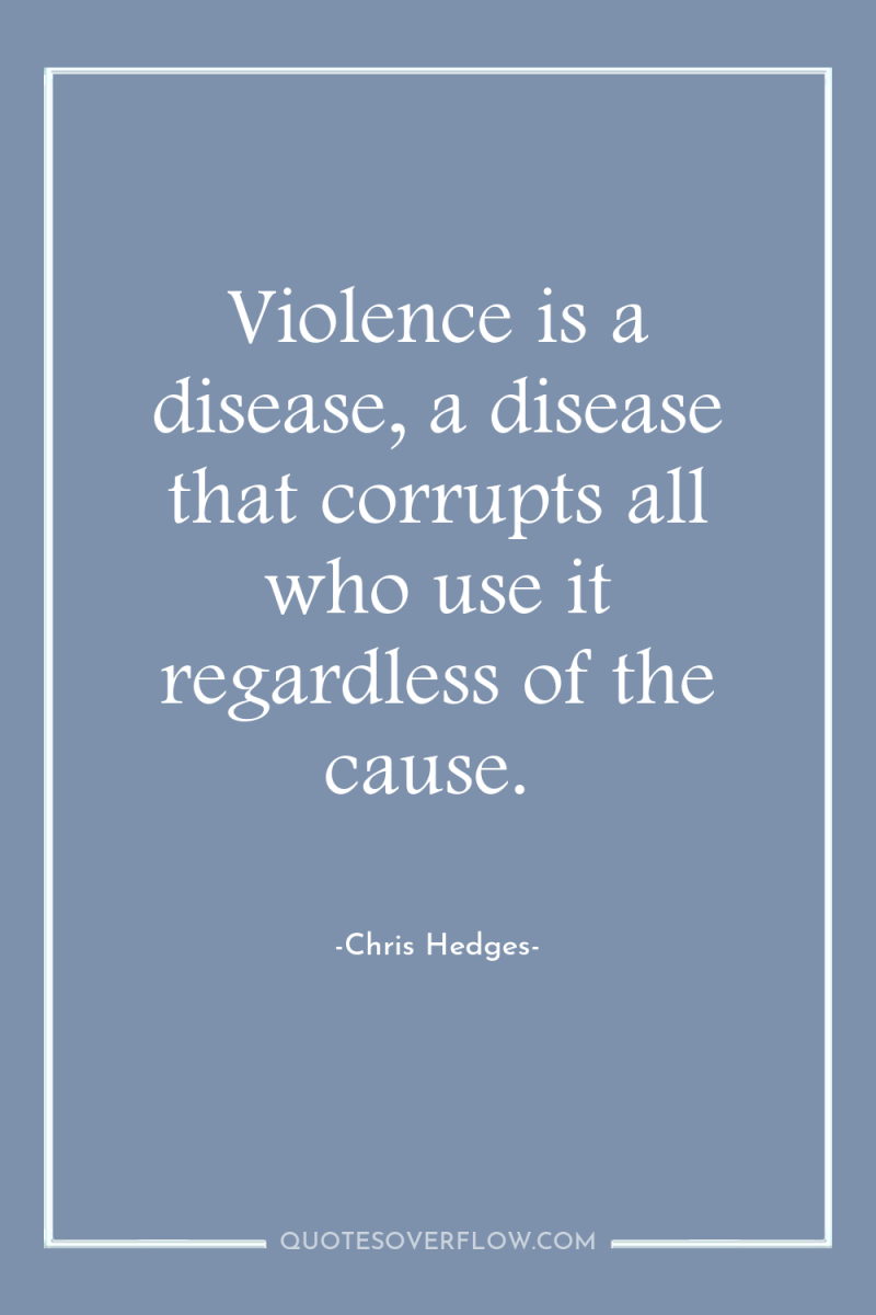 Violence is a disease, a disease that corrupts all who...