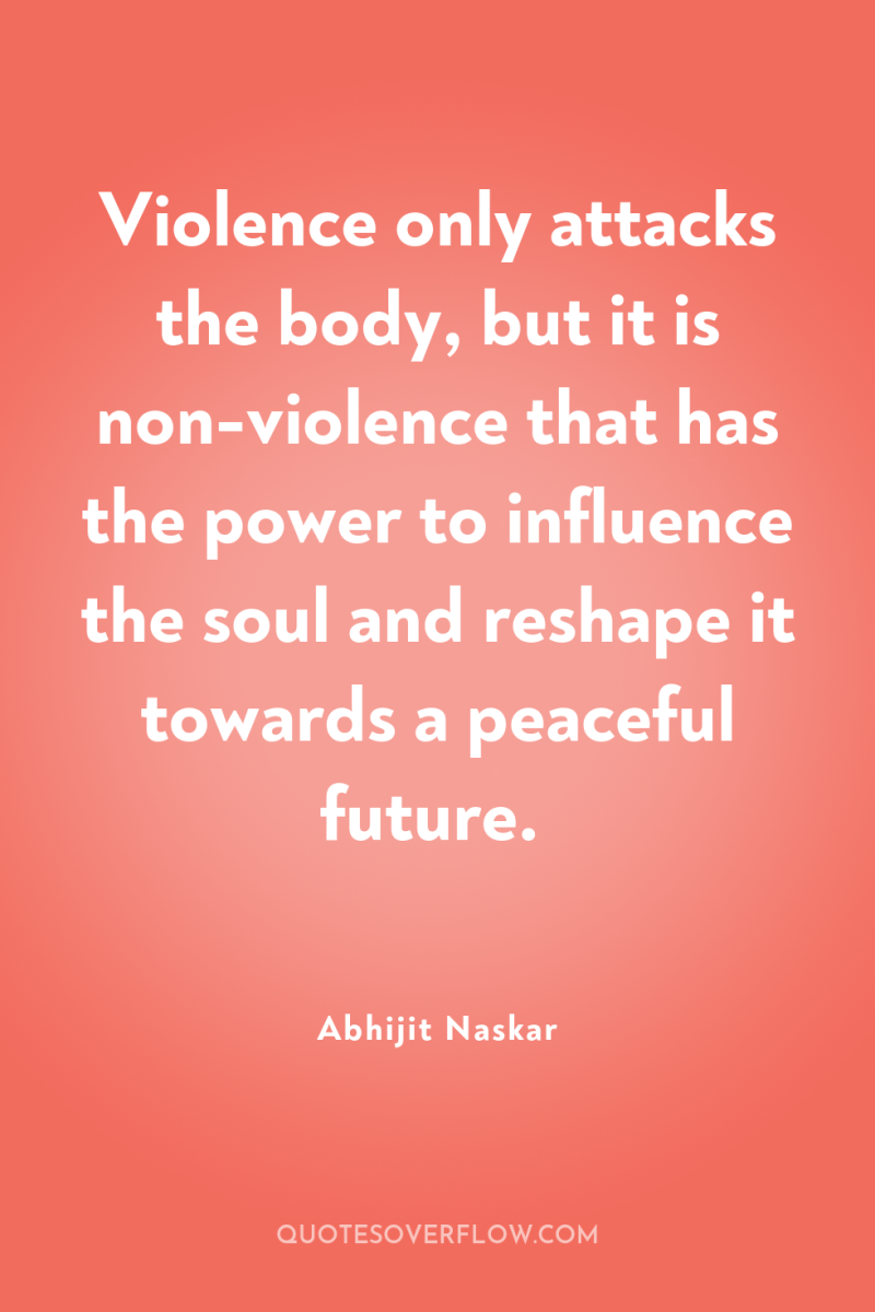 Violence only attacks the body, but it is non-violence that...