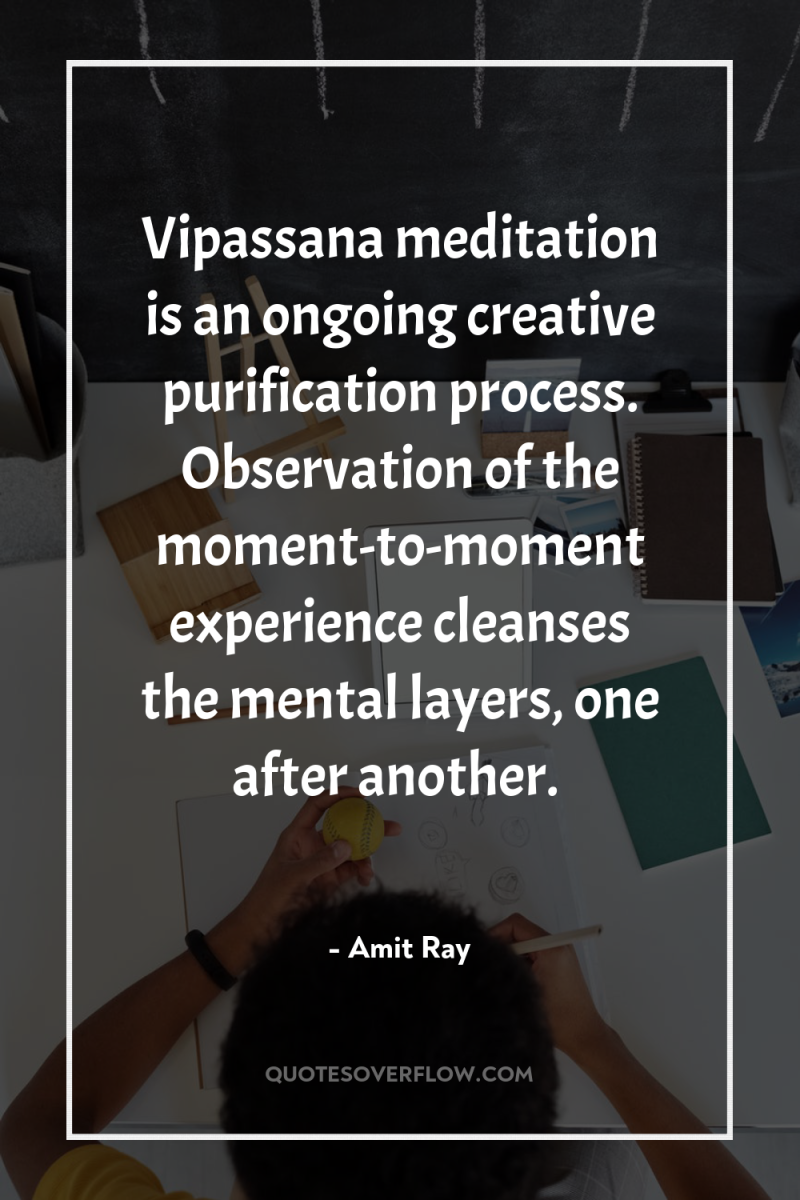 Vipassana meditation is an ongoing creative purification process. Observation of...