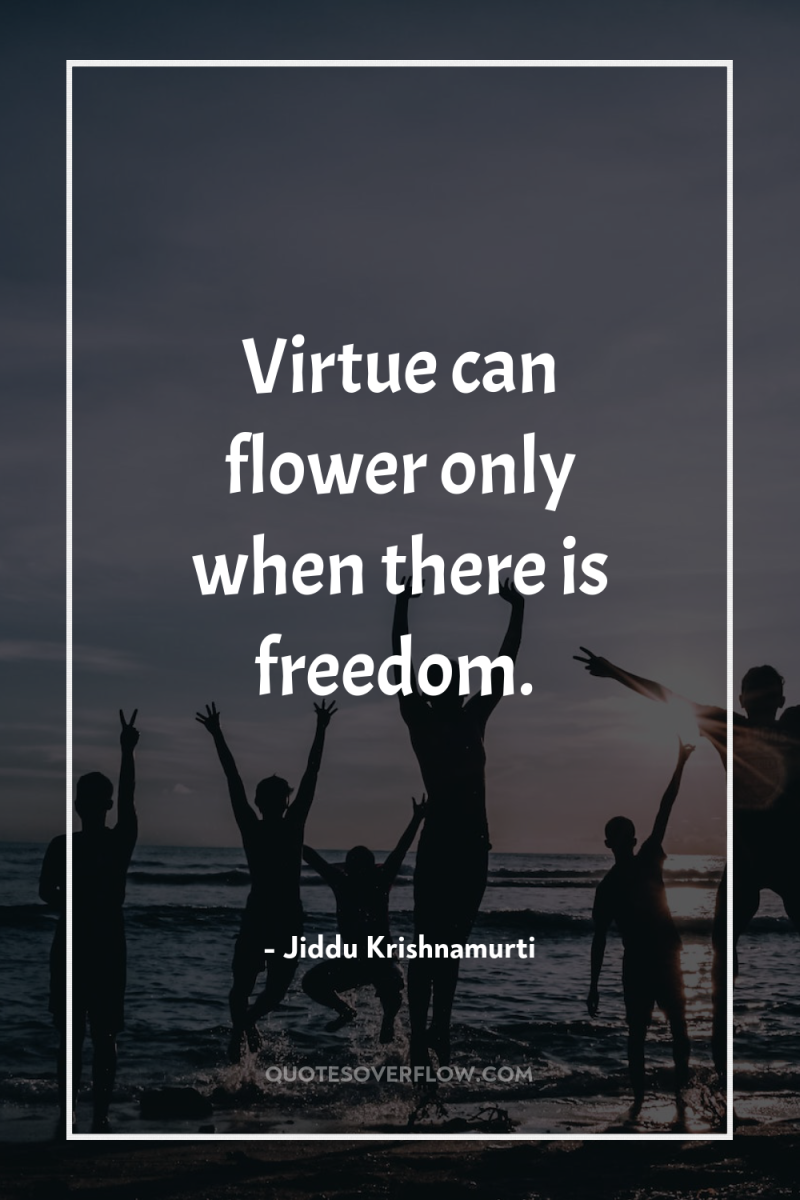Virtue can flower only when there is freedom. 